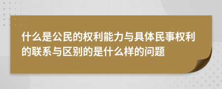 什么是公民的权利能力与具体民事权利的联系与区别的是什么样的问题