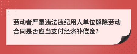 劳动者严重违法违纪用人单位解除劳动合同是否应当支付经济补偿金？