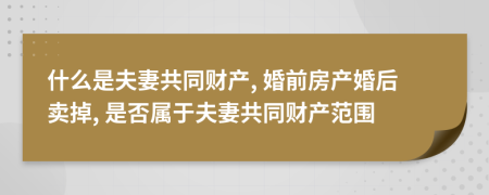 什么是夫妻共同财产, 婚前房产婚后卖掉, 是否属于夫妻共同财产范围