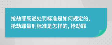 抢劫罪既遂处罚标准是如何规定的, 抢劫罪量刑标准是怎样的, 抢劫罪