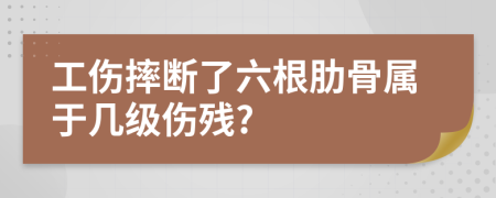 工伤摔断了六根肋骨属于几级伤残?