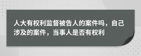 人大有权利监督被告人的案件吗，自己涉及的案件，当事人是否有权利