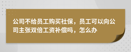 公司不给员工购买社保，员工可以向公司主张双倍工资补偿吗，怎么办