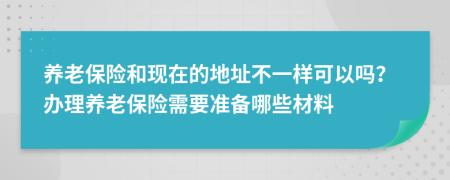 养老保险和现在的地址不一样可以吗？办理养老保险需要准备哪些材料