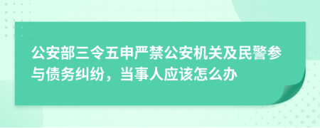 公安部三令五申严禁公安机关及民警参与债务纠纷，当事人应该怎么办