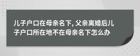 儿子户口在母亲名下, 父亲离婚后儿子户口所在地不在母亲名下怎么办