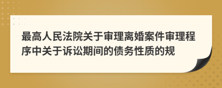 最高人民法院关于审理离婚案件审理程序中关于诉讼期间的债务性质的规