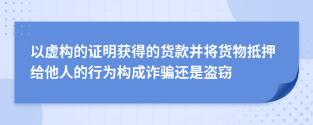 以虚构的证明获得的货款并将货物抵押给他人的行为构成诈骗还是盗窃