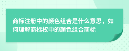 商标注册中的颜色组合是什么意思，如何理解商标权中的颜色组合商标