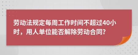 劳动法规定每周工作时间不超过40小时，用人单位能否解除劳动合同？