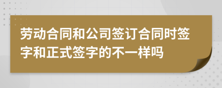 劳动合同和公司签订合同时签字和正式签字的不一样吗