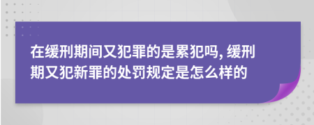 在缓刑期间又犯罪的是累犯吗, 缓刑期又犯新罪的处罚规定是怎么样的