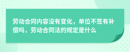 劳动合同内容没有变化，单位不签有补偿吗，劳动合同法的规定是什么