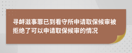 寻衅滋事罪已到看守所申请取保候审被拒绝了可以申请取保候审的情况