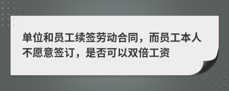 单位和员工续签劳动合同，而员工本人不愿意签订，是否可以双倍工资