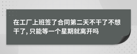 在工厂上班签了合同第二天不干了不想干了, 只能等一个星期就离开吗