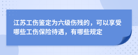 江苏工伤鉴定为六级伤残的，可以享受哪些工伤保险待遇，有哪些规定