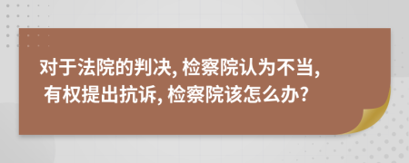 对于法院的判决, 检察院认为不当, 有权提出抗诉, 检察院该怎么办?