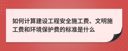 如何计算建设工程安全施工费、文明施工费和环境保护费的标准是什么