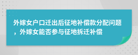 外嫁女户口迁出后征地补偿款分配问题，外嫁女能否参与征地拆迁补偿