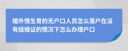 婚外情生育的无户口人员怎么落户在没有结婚证的情况下怎么办理户口