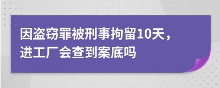 因盗窃罪被刑事拘留10天，进工厂会查到案底吗