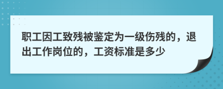 职工因工致残被鉴定为一级伤残的，退出工作岗位的，工资标准是多少