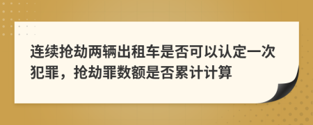 连续抢劫两辆出租车是否可以认定一次犯罪，抢劫罪数额是否累计计算