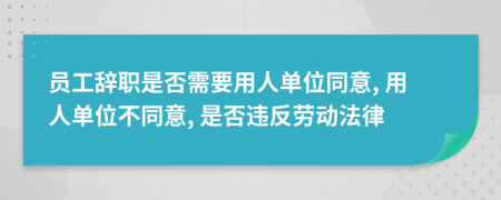 员工辞职是否需要用人单位同意, 用人单位不同意, 是否违反劳动法律