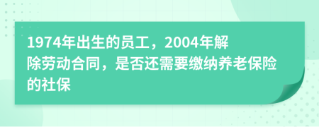1974年出生的员工，2004年解除劳动合同，是否还需要缴纳养老保险的社保