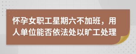 怀孕女职工星期六不加班，用人单位能否依法处以旷工处理