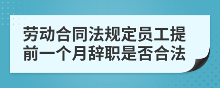 劳动合同法规定员工提前一个月辞职是否合法