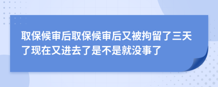 取保候审后取保候审后又被拘留了三天了现在又进去了是不是就没事了