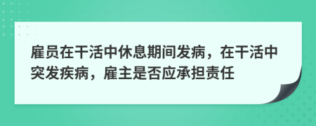 雇员在干活中休息期间发病，在干活中突发疾病，雇主是否应承担责任