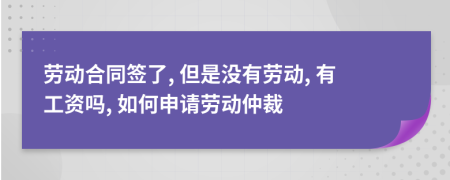 劳动合同签了, 但是没有劳动, 有工资吗, 如何申请劳动仲裁