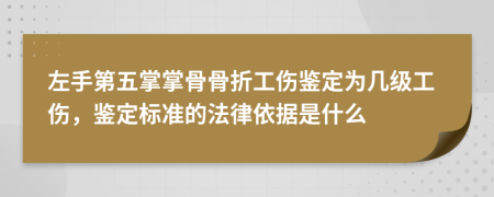 左手第五掌掌骨骨折工伤鉴定为几级工伤，鉴定标准的法律依据是什么