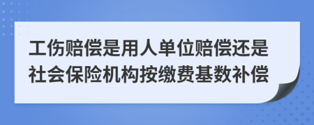 工伤赔偿是用人单位赔偿还是社会保险机构按缴费基数补偿