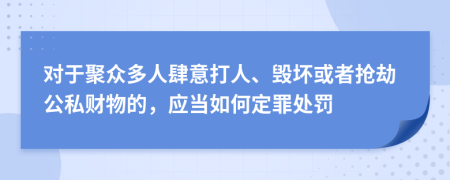 对于聚众多人肆意打人、毁坏或者抢劫公私财物的，应当如何定罪处罚