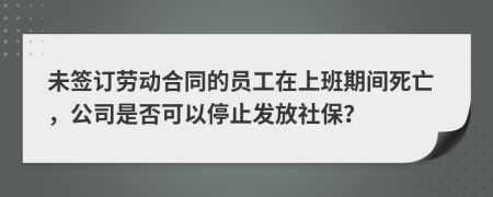 未签订劳动合同的员工在上班期间死亡，公司是否可以停止发放社保？