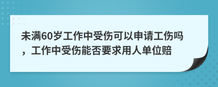 未满60岁工作中受伤可以申请工伤吗，工作中受伤能否要求用人单位赔