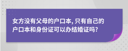 女方没有父母的户口本, 只有自己的户口本和身份证可以办结婚证吗?