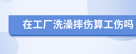 在工厂洗澡摔伤算工伤吗
