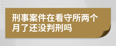 刑事案件在看守所两个月了还没判刑吗