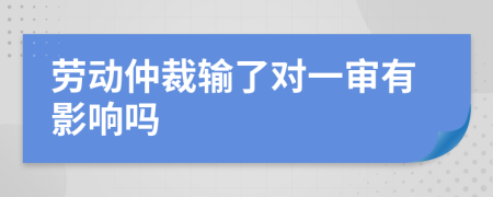 劳动仲裁输了对一审有影响吗