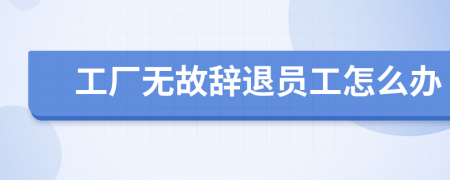 工厂无故辞退员工怎么办