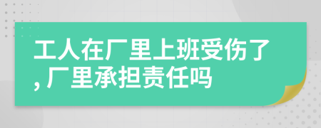 工人在厂里上班受伤了, 厂里承担责任吗