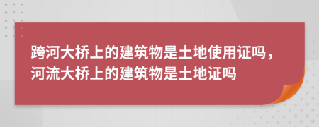跨河大桥上的建筑物是土地使用证吗，河流大桥上的建筑物是土地证吗