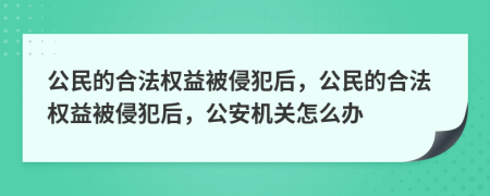 公民的合法权益被侵犯后，公民的合法权益被侵犯后，公安机关怎么办