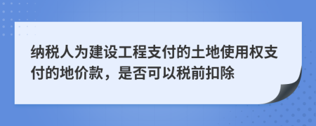 纳税人为建设工程支付的土地使用权支付的地价款，是否可以税前扣除