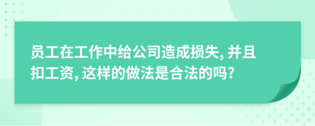 员工在工作中给公司造成损失, 并且扣工资, 这样的做法是合法的吗?